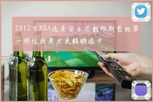 2012年NBA选秀安东尼戴维斯首轮第一顺位新奥尔良鹈鹕选中