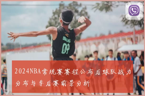 2024NBA常规赛赛程公布后球队战力分布与季后赛前景分析