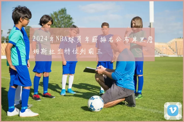 2024年NBA球员年薪排名公布库里詹姆斯杜兰特位列前三