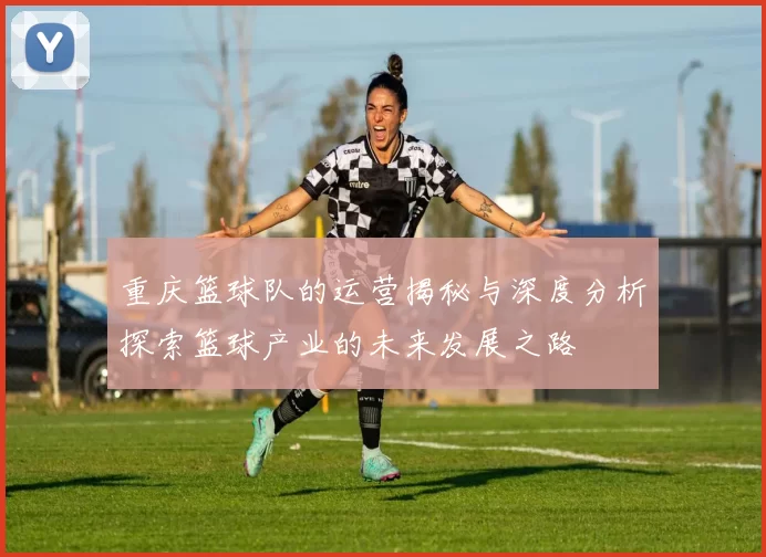 重庆篮球队的运营揭秘与深度分析探索篮球产业的未来发展之路