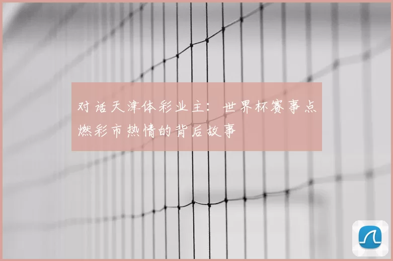 对话天津体彩业主:世界杯赛事点燃彩市热情的背后故事