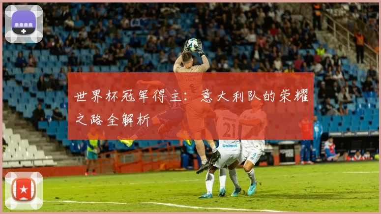 世界杯冠军得主：意大利队的荣耀之路全解析
